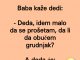 Baba kaže dedi:  – Deda, idem malo da se prošetam, da li da obučem grudnjak?