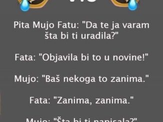 Pita Mujo Fatu: “Da te ja varam šta bi ti uradila?” Fata: “Objavila bi to u novine!” Mujo: “Baš nekoga to zanima.”  Fata: “Zanima, zanima.”  Mujo: “Šta bi ti napisala?”